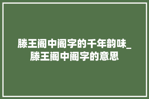 滕王阁中阁字的千年韵味_滕王阁中阁字的意思 第1张 滕王阁中阁字的千年韵味_滕王阁中阁字的意思 第1张