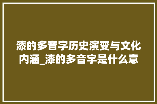 漆的多音字历史演变与文化内涵_漆的多音字是什么意思