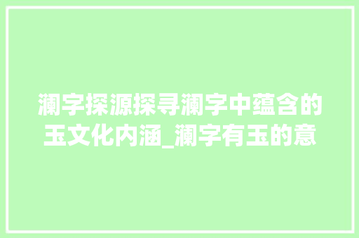 澜字探源探寻澜字中蕴含的玉文化内涵_澜字有玉的意思吗是什么