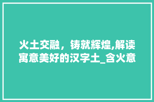 火土交融,铸就辉煌,解读寓意美好的汉字土_含火意思寓意好的字属土