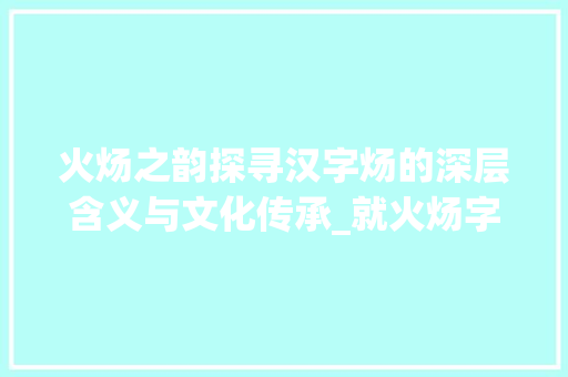 火炀之韵探寻汉字炀的深层含义与文化传承_就火炀字的之什么意思  第1张