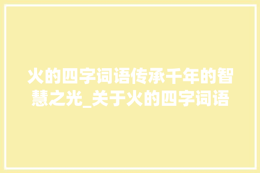 火的四字词语传承千年的智慧之光_关于火的四字词语的意思