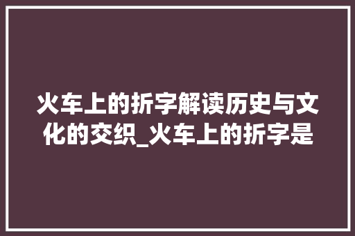 火车上的折字解读历史与文化的交织_火车上的折字是什么意思 第1张 火车上的折字解读历史与文化的交织_火车上的折字是什么意思 第1张