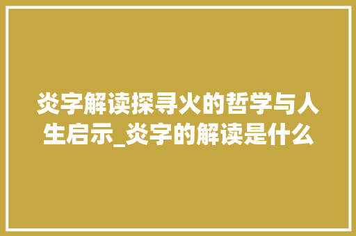 炎字解读探寻火的哲学与人生启示_炎字的解读是什么意思呀