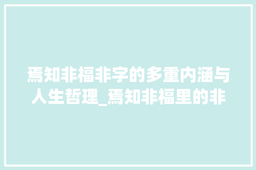 焉知非福非字的多重内涵与人生哲理_焉知非福里的非字的意思 第1张 焉知非福非字的多重内涵与人生哲理_焉知非福里的非字的意思 第1张