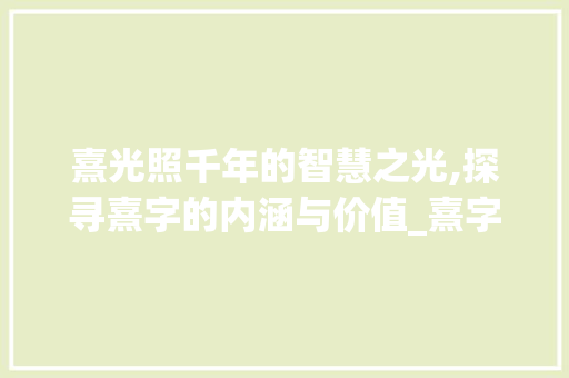 熹光照千年的智慧之光,探寻熹字的内涵与价值_熹字的含义和意思是啥呀