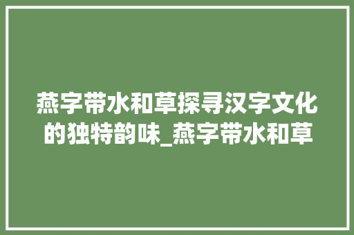 燕字带水和草探寻汉字文化的独特韵味_燕字带水和草的意思吗 第1张 燕字带水和草探寻汉字文化的独特韵味_燕字带水和草的意思吗 第1张