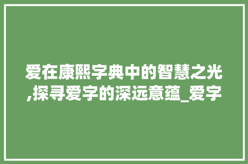 爱在康熙字典中的智慧之光,探寻爱字的深远意蕴_爱字在康熙字典中的意思