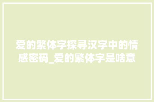 爱的繁体字探寻汉字中的情感密码_爱的繁体字是啥意思