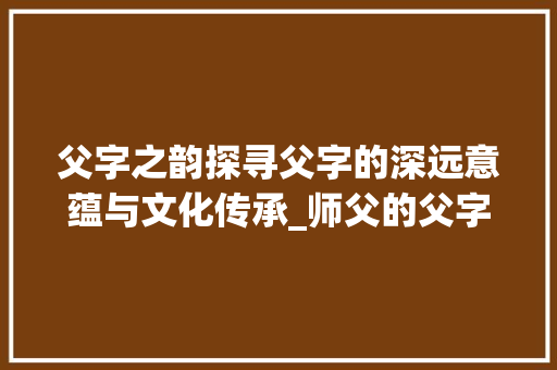 父字之韵探寻父字的深远意蕴与文化传承_师父的父字是什么意思啊 第1张 父字之韵探寻父字的深远意蕴与文化传承_师父的父字是什么意思啊 第1张
