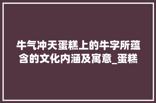 牛气冲天蛋糕上的牛字所蕴含的文化内涵及寓意_蛋糕上的牛字是什么意思  第1张