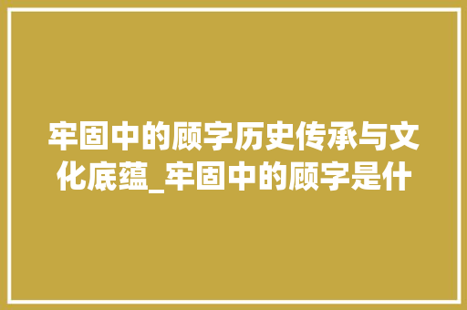 牢固中的顾字历史传承与文化底蕴_牢固中的顾字是什么意思