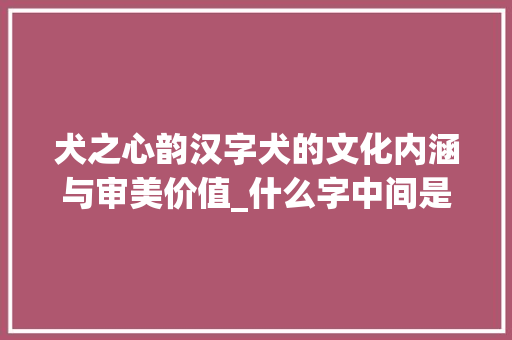 犬之心韵汉字犬的文化内涵与审美价值_什么字中间是犬的意思啊 第1张 犬之心韵汉字犬的文化内涵与审美价值_什么字中间是犬的意思啊 第1张