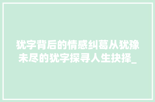 犹字背后的情感纠葛从犹豫未尽的犹字探寻人生抉择_犹豫未尽的犹字什么意思 第1张 犹字背后的情感纠葛从犹豫未尽的犹字探寻人生抉择_犹豫未尽的犹字什么意思 第1张