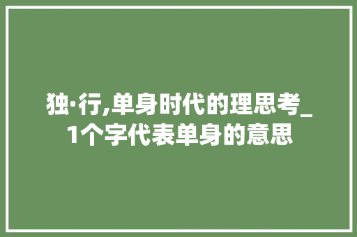 独·行,单身时代的理思考_1个字代表单身的意思 第1张 独·行,单身时代的理思考_1个字代表单身的意思 第1张