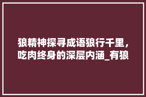 狼精神探寻成语狼行千里,吃肉终身的深层内涵_有狼字的成语意思是好的