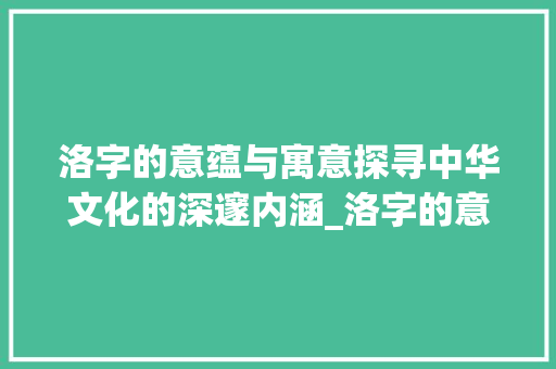 洛字的意蕴与寓意探寻中华文化的深邃内涵_洛字的意思和寓意是什么
