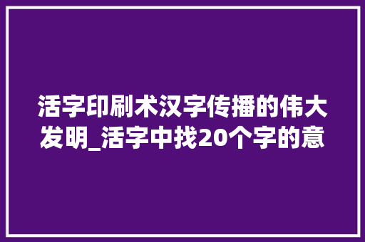 活字印刷术汉字传播的伟大发明_活字中找20个字的意思 第1张 活字印刷术汉字传播的伟大发明_活字中找20个字的意思 第1张