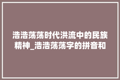 浩浩荡荡时代洪流中的民族精神_浩浩荡荡字的拼音和意思  第1张