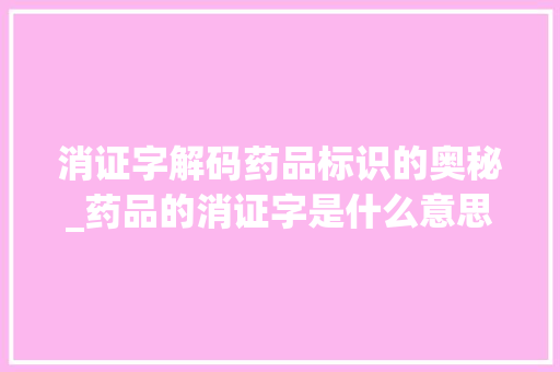 消证字解码药品标识的奥秘_药品的消证字是什么意思 第1张 消证字解码药品标识的奥秘_药品的消证字是什么意思 第1张
