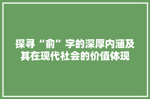 探寻“俞”字的深厚内涵及其在现代社会的价值体现