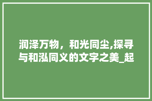 润泽万物,和光同尘,探寻与和泓同义的文字之美_起名和泓一样意思的字