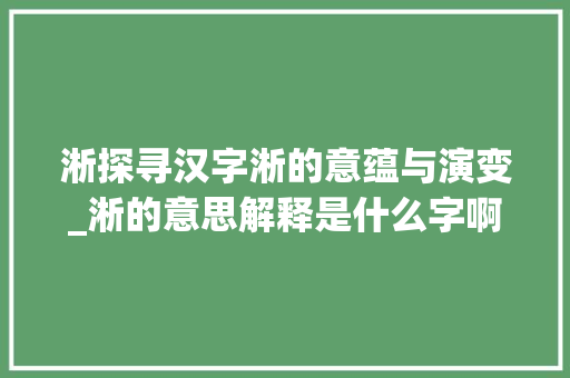 淅探寻汉字淅的意蕴与演变_淅的意思解释是什么字啊 第1张 淅探寻汉字淅的意蕴与演变_淅的意思解释是什么字啊 第1张