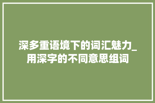 深多重语境下的词汇魅力_用深字的不同意思组词 第1张 深多重语境下的词汇魅力_用深字的不同意思组词 第1张