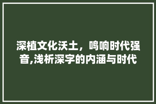 深植文化沃土，鸣响时代强音,浅析深字的内涵与时代价值_深树鸣的深字的意思是指
