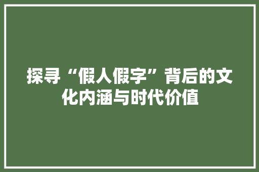 探寻“假人假字”背后的文化内涵与时代价值