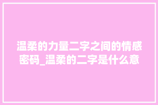 温柔的力量二字之间的情感密码_温柔的二字是什么意思啊 第1张 温柔的力量二字之间的情感密码_温柔的二字是什么意思啊 第1张