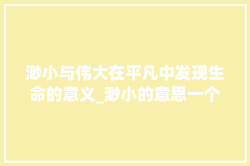 渺小与伟大在平凡中发现生命的意义_渺小的意思一个字