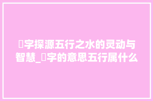 湦字探源五行之水的灵动与智慧_湦字的意思五行属什么