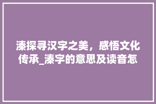 溱探寻汉字之美,感悟文化传承_溱字的意思及读音怎么读