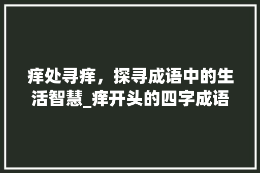 痒处寻痒，探寻成语中的生活智慧_痒开头的四字成语意思