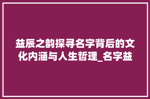益辰之韵探寻名字背后的文化内涵与人生哲理_名字益辰的意思是什么字