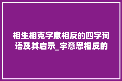 相生相克字意相反的四字词语及其启示_字意思相反的四字词语 第1张 相生相克字意相反的四字词语及其启示_字意思相反的四字词语 第1张