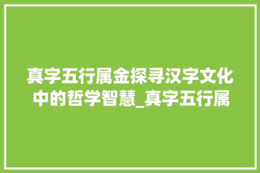 真字五行属金探寻汉字文化中的哲学智慧_真字五行属金的意思