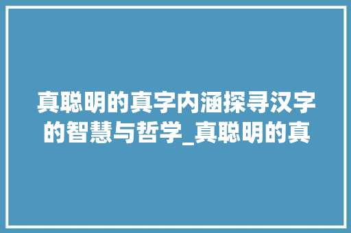 真聪明的真字内涵探寻汉字的智慧与哲学_真聪明的真字是什么意思 第1张 真聪明的真字内涵探寻汉字的智慧与哲学_真聪明的真字是什么意思 第1张