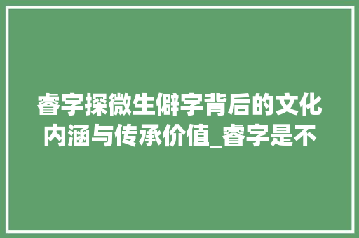 睿字探微生僻字背后的文化内涵与传承价值_睿字是不是生僻字的意思
