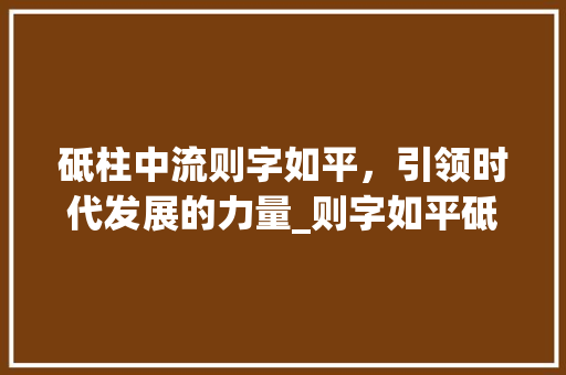 砥柱中流则字如平,引领时代发展的力量_则字如平砥中则的意思