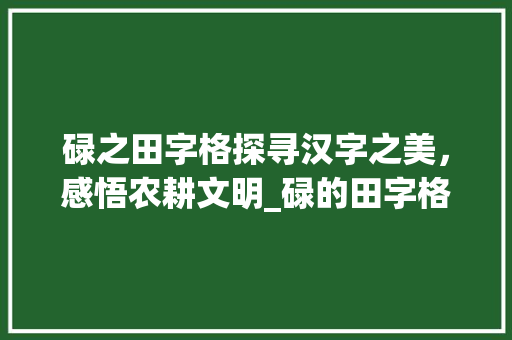 碌之田字格探寻汉字之美,感悟农耕文明_碌的田字格正确写法意思 第1张 碌之田字格探寻汉字之美,感悟农耕文明_碌的田字格正确写法意思 第1张