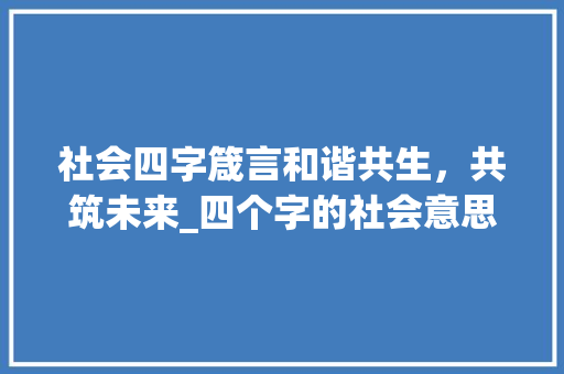 社会四字箴言和谐共生,共筑未来_四个字的社会意思
