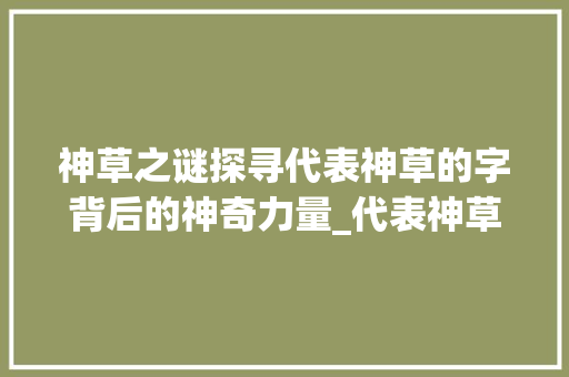 神草之谜探寻代表神草的字背后的神奇力量_代表神草的字有什么意思