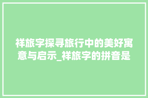 祥旅字探寻旅行中的美好寓意与启示_祥旅字的拼音是什么意思