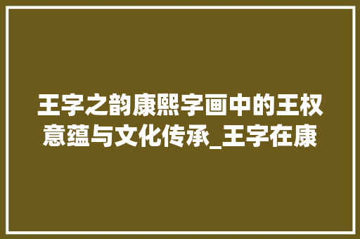 王字之韵康熙字画中的王权意蕴与文化传承_王字在康熙字画中的意思