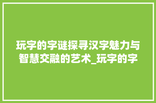 玩字的字谜探寻汉字魅力与智慧交融的艺术_玩字的字谜是什么意思啊
