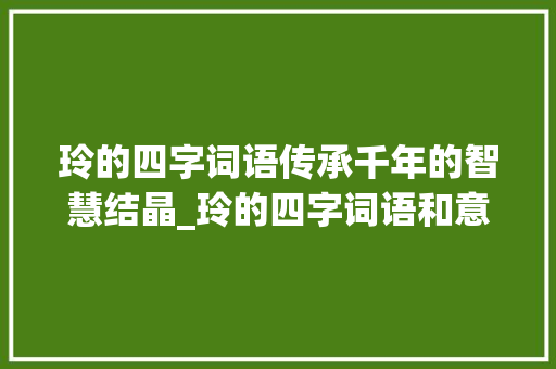 玲的四字词语传承千年的智慧结晶_玲的四字词语和意思