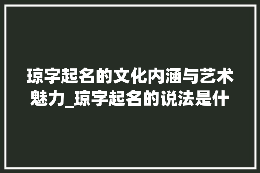 琼字起名的文化内涵与艺术魅力_琼字起名的说法是什么意思