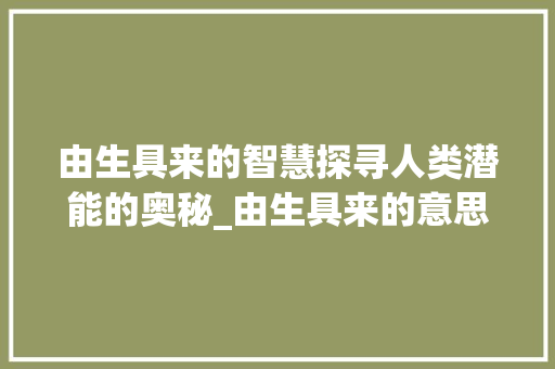 由生具来的智慧探寻人类潜能的奥秘_由生具来的意思是什么字
